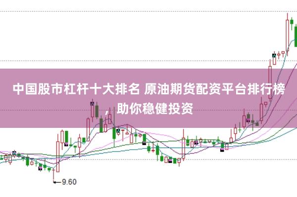 中国股市杠杆十大排名 原油期货配资平台排行榜，助你稳健投资