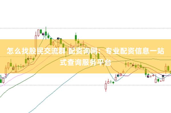 怎么找股民交流群 配资询网：专业配资信息一站式查询服务平台
