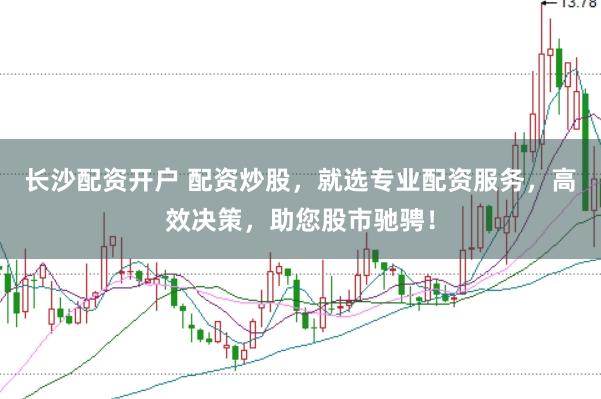 长沙配资开户 配资炒股，就选专业配资服务，高效决策，助您股市驰骋！
