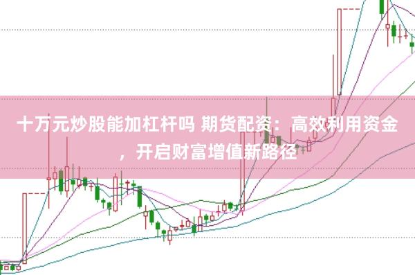 十万元炒股能加杠杆吗 期货配资：高效利用资金，开启财富增值新路径