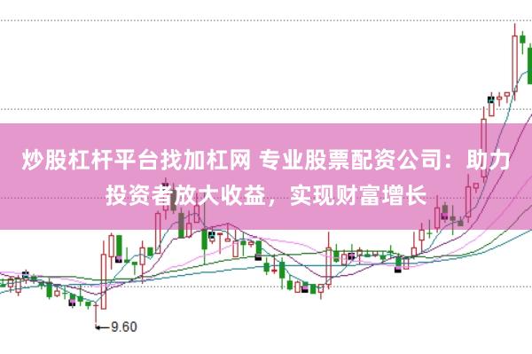 炒股杠杆平台找加杠网 专业股票配资公司：助力投资者放大收益，实现财富增长