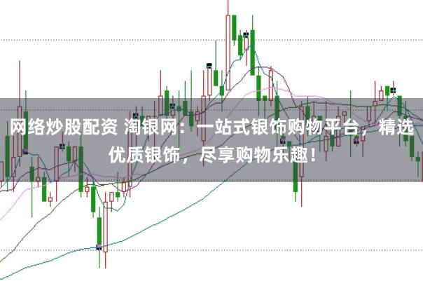 网络炒股配资 淘银网：一站式银饰购物平台，精选优质银饰，尽享购物乐趣！