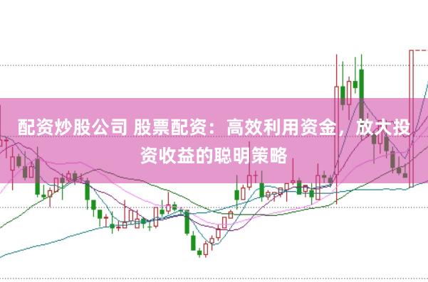 配资炒股公司 股票配资：高效利用资金，放大投资收益的聪明策略