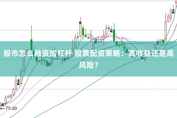 股市怎么融资加杠杆 股票配资策略：高收益还是高风险？