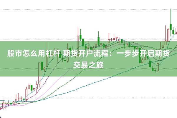 股市怎么用杠杆 期货开户流程：一步步开启期货交易之旅