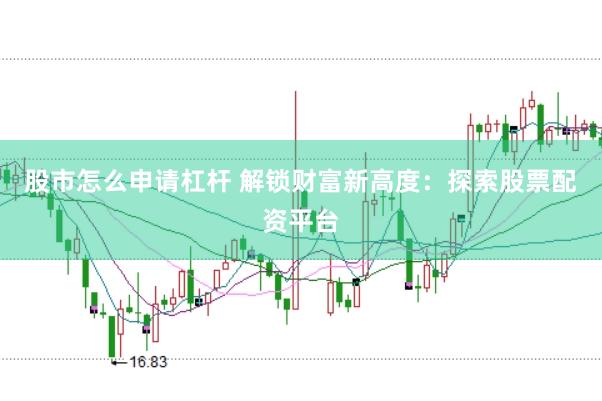 股市怎么申请杠杆 解锁财富新高度：探索股票配资平台