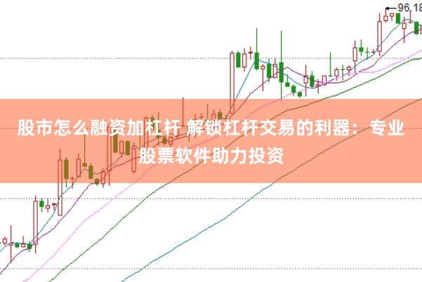 股市怎么融资加杠杆 解锁杠杆交易的利器：专业股票软件助力投资