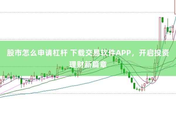股市怎么申请杠杆 下载交易软件APP，开启投资理财新篇章