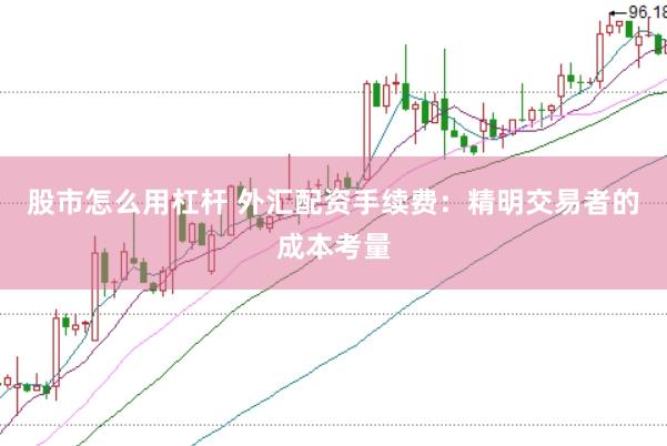 股市怎么用杠杆 外汇配资手续费：精明交易者的成本考量