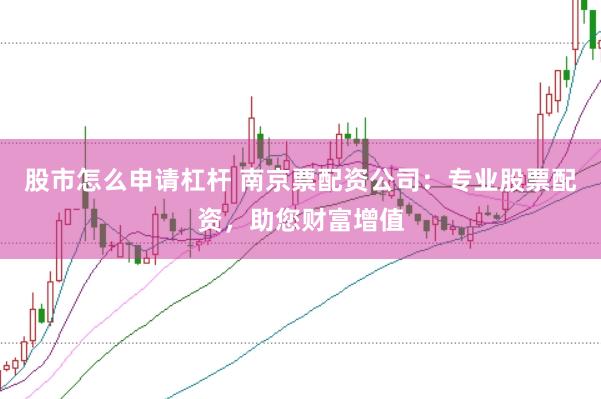 股市怎么申请杠杆 南京票配资公司：专业股票配资，助您财富增值