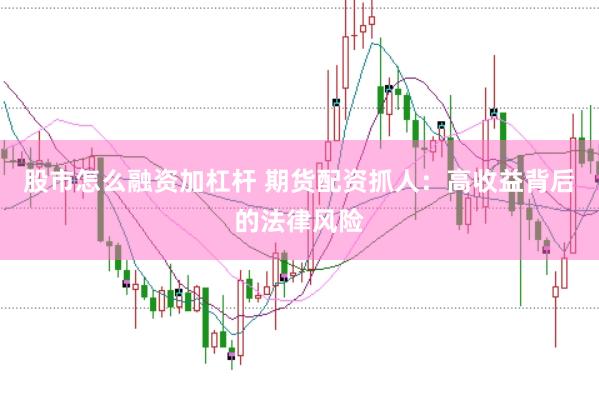 股市怎么融资加杠杆 期货配资抓人：高收益背后的法律风险
