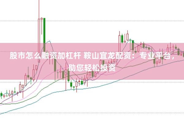 股市怎么融资加杠杆 鞍山宜龙配资：专业平台，助您轻松投资