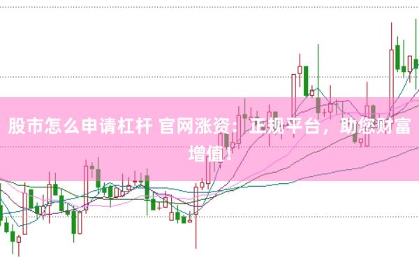 股市怎么申请杠杆 官网涨资：正规平台，助您财富增值！