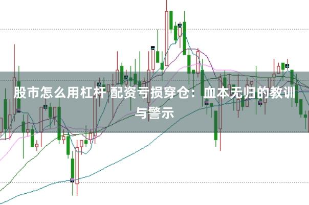 股市怎么用杠杆 配资亏损穿仓：血本无归的教训与警示