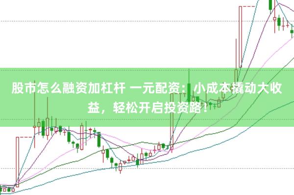 股市怎么融资加杠杆 一元配资：小成本撬动大收益，轻松开启投资路！