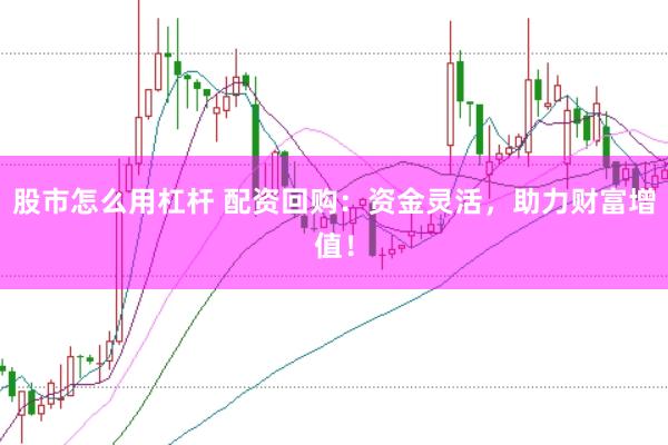 股市怎么用杠杆 配资回购：资金灵活，助力财富增值！