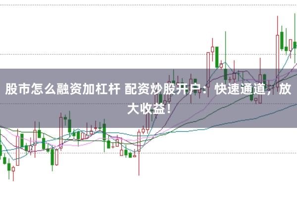股市怎么融资加杠杆 配资炒股开户：快速通道，放大收益！