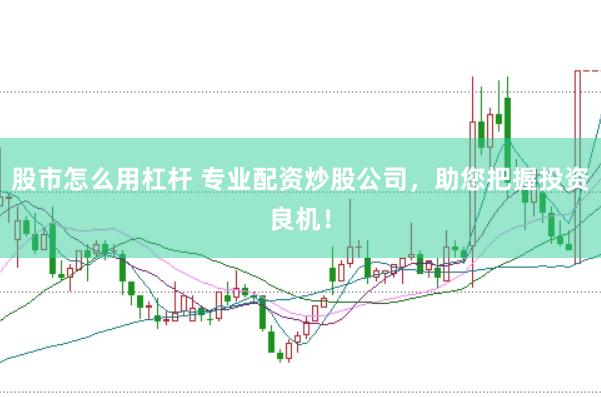 股市怎么用杠杆 专业配资炒股公司，助您把握投资良机！