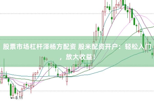 股票市场杠杆泽杨方配资 股米配资开户：轻松入门，放大收益！