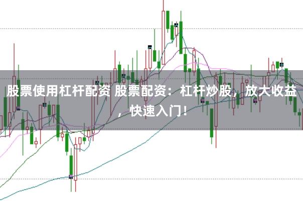 股票使用杠杆配资 股票配资：杠杆炒股，放大收益，快速入门！