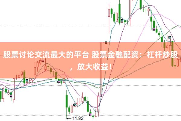 股票讨论交流最大的平台 股票金融配资：杠杆炒股，放大收益！