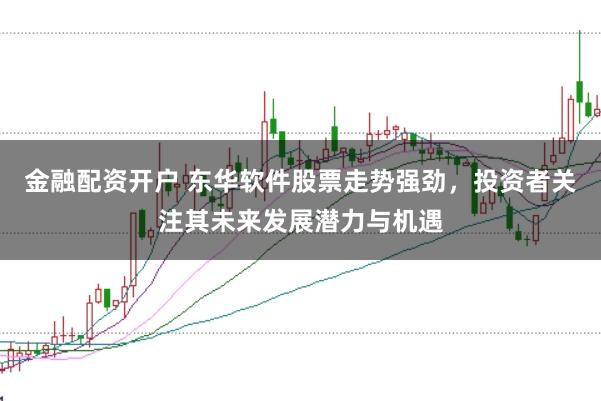 金融配资开户 东华软件股票走势强劲，投资者关注其未来发展潜力与机遇