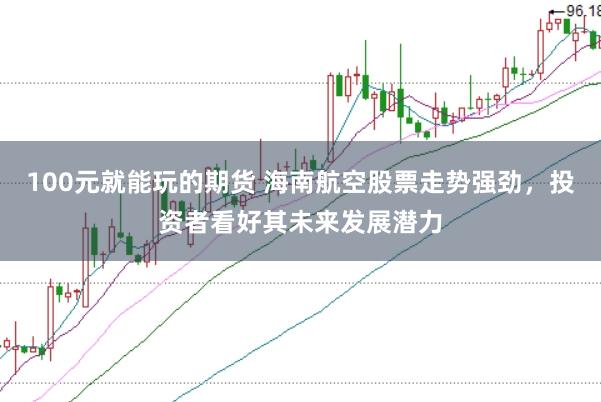 100元就能玩的期货 海南航空股票走势强劲，投资者看好其未来发展潜力