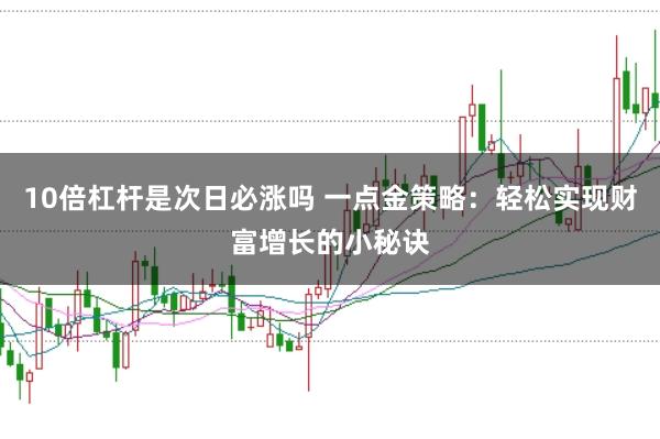 10倍杠杆是次日必涨吗 一点金策略：轻松实现财富增长的小秘诀