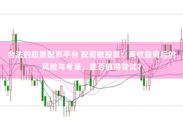 合法的股票配资平台 配资做股票：高收益背后的风险与考量，是否值得尝试？