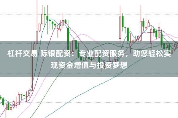 杠杆交易 际银配资：专业配资服务，助您轻松实现资金增值与投资梦想