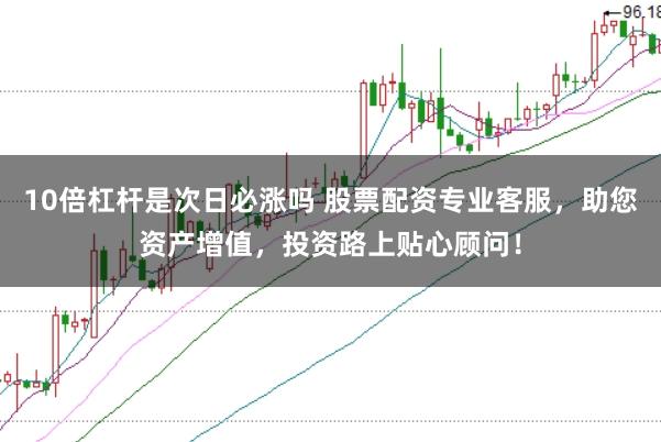 10倍杠杆是次日必涨吗 股票配资专业客服，助您资产增值，投资路上贴心顾问！