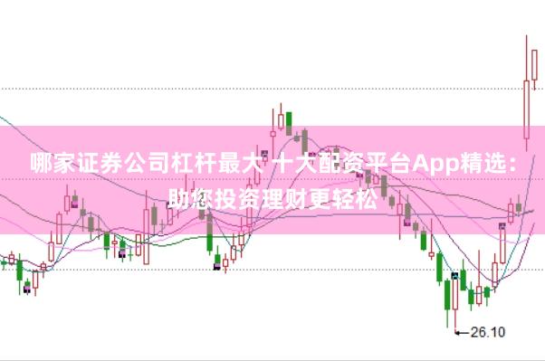 哪家证券公司杠杆最大 十大配资平台App精选：助您投资理财更轻松