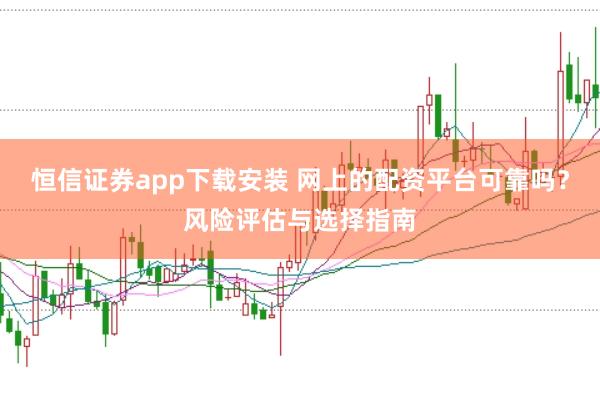 恒信证券app下载安装 网上的配资平台可靠吗？风险评估与选择指南