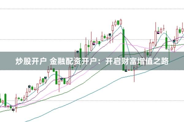 炒股开户 金融配资开户：开启财富增值之路