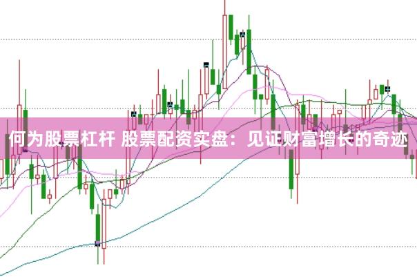 何为股票杠杆 股票配资实盘：见证财富增长的奇迹
