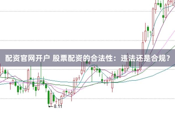 配资官网开户 股票配资的合法性：违法还是合规？