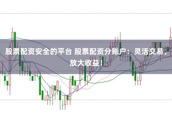 股票配资安全的平台 股票配资分账户：灵活交易，放大收益！