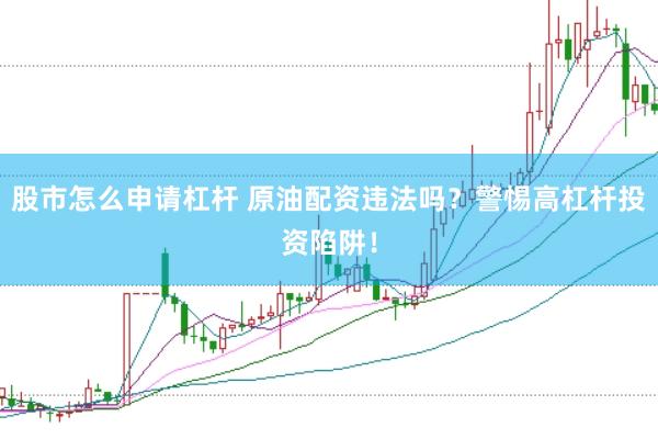 股市怎么申请杠杆 原油配资违法吗？警惕高杠杆投资陷阱！