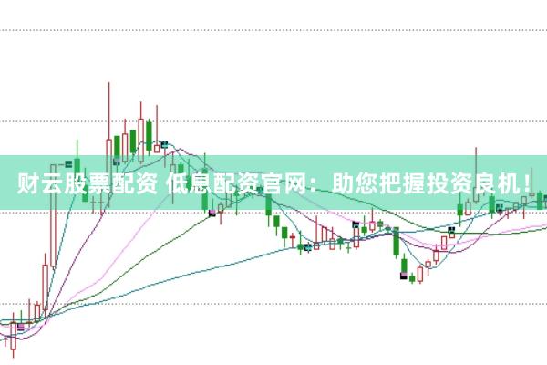 财云股票配资 低息配资官网：助您把握投资良机！