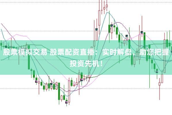 股票模拟交易 股票配资直播：实时解盘，助您把握投资先机！