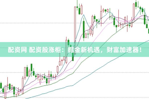 配资网 配资股涨柜：掘金新机遇，财富加速器！