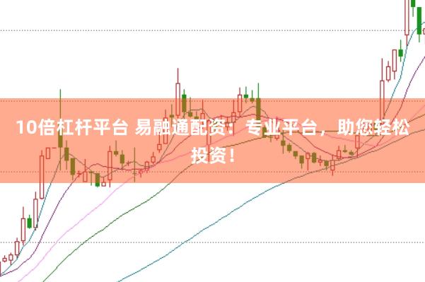 10倍杠杆平台 易融通配资：专业平台，助您轻松投资！
