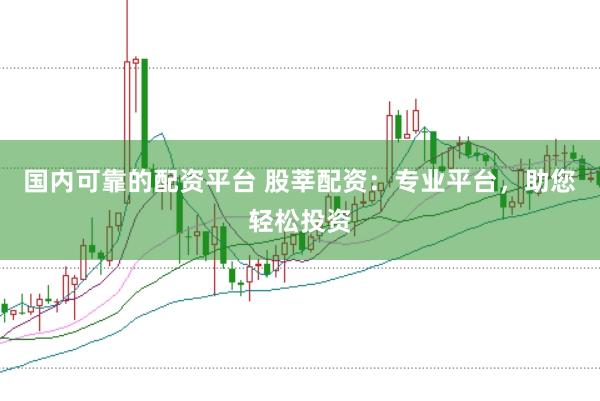 国内可靠的配资平台 股莘配资：专业平台，助您轻松投资