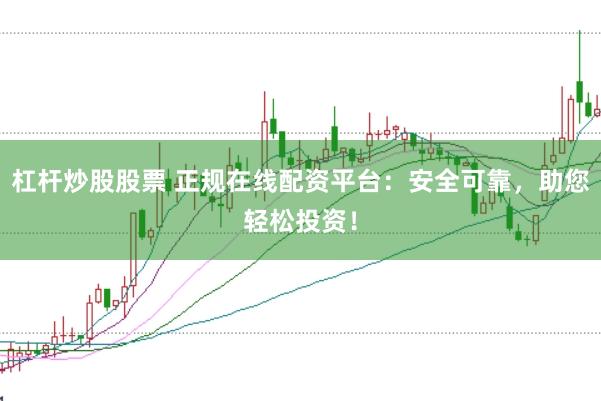 杠杆炒股股票 正规在线配资平台：安全可靠，助您轻松投资！