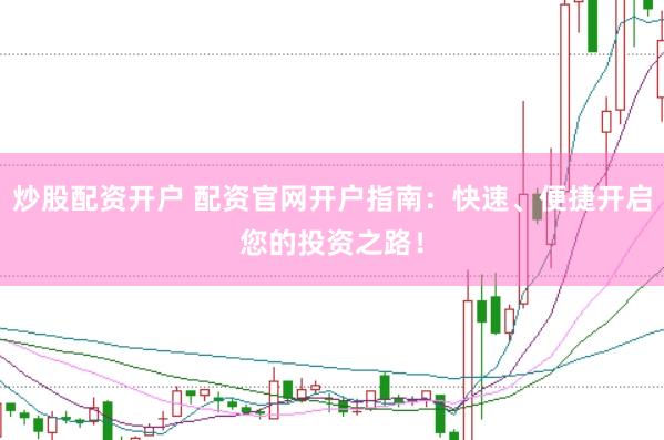 炒股配资开户 配资官网开户指南：快速、便捷开启您的投资之路！