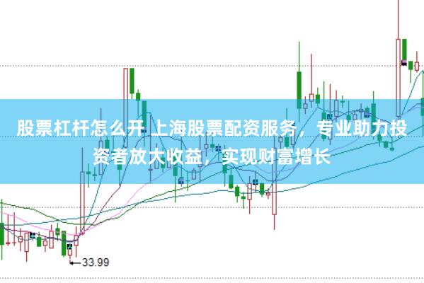 股票杠杆怎么开 上海股票配资服务，专业助力投资者放大收益，实现财富增长