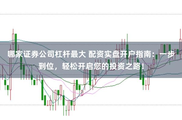 哪家证券公司杠杆最大 配资实盘开户指南：一步到位，轻松开启您的投资之路！