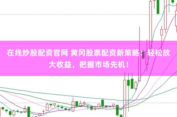 在线炒股配资官网 黄冈股票配资新策略：轻松放大收益，把握市场先机！