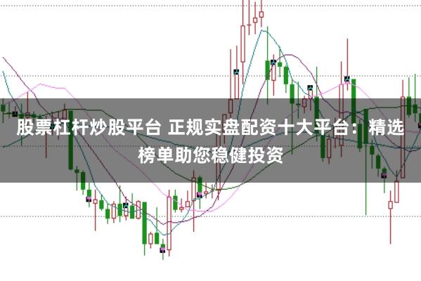 股票杠杆炒股平台 正规实盘配资十大平台：精选榜单助您稳健投资