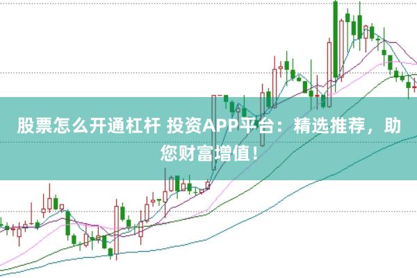 股票怎么开通杠杆 投资APP平台：精选推荐，助您财富增值！